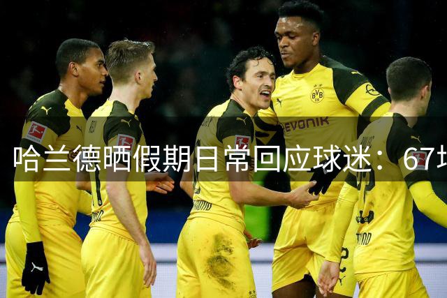 哈兰德晒假期日常回应球迷：67场比赛后急需放松